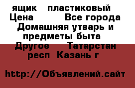 ящик   пластиковый › Цена ­ 270 - Все города Домашняя утварь и предметы быта » Другое   . Татарстан респ.,Казань г.